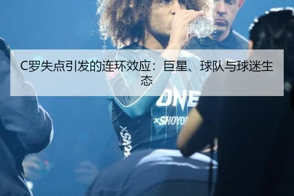 C罗失点引发的连环效应：巨星、球队与球迷生态 | ayx